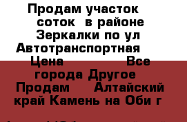 Продам участок 10 соток .в районе Зеркалки по ул. Автотранспортная 91 › Цена ­ 450 000 - Все города Другое » Продам   . Алтайский край,Камень-на-Оби г.